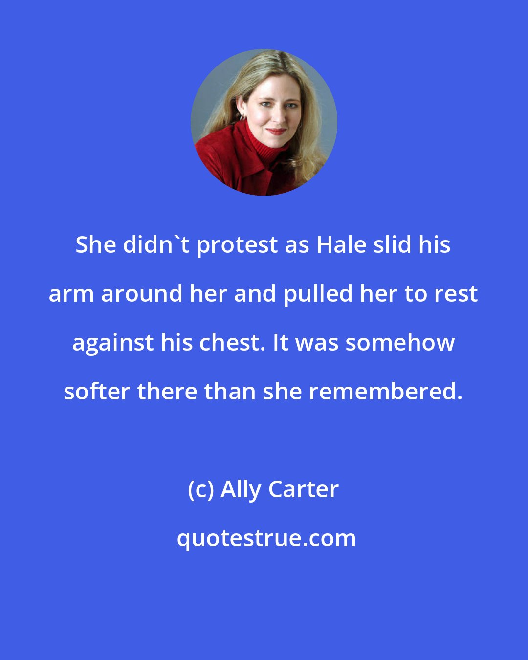 Ally Carter: She didn't protest as Hale slid his arm around her and pulled her to rest against his chest. It was somehow softer there than she remembered.