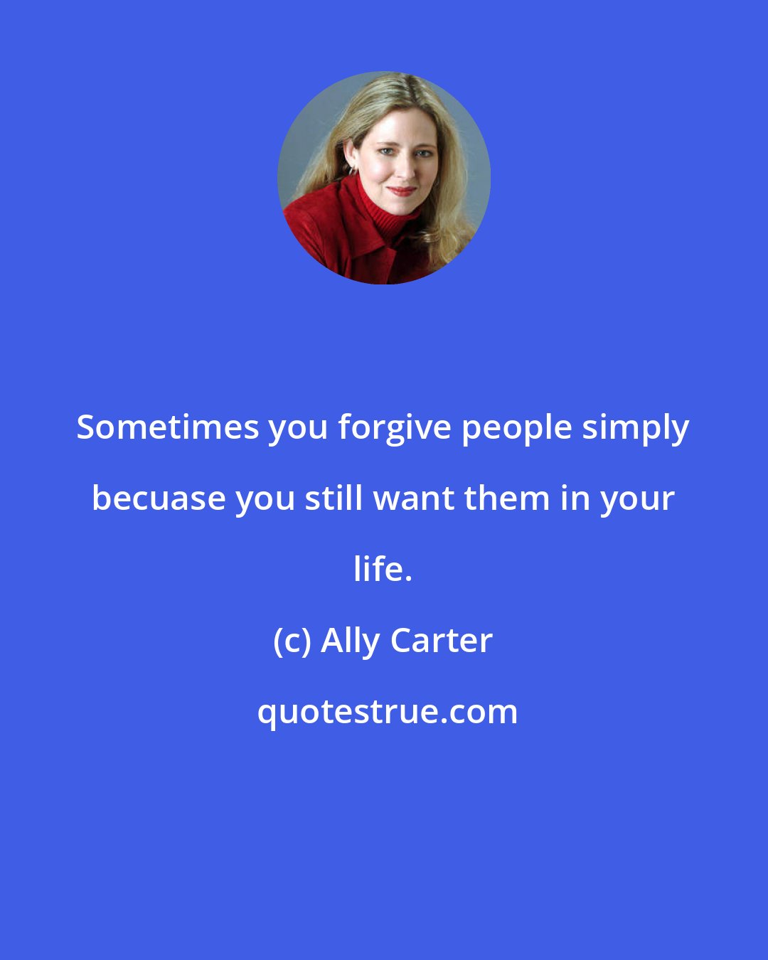 Ally Carter: Sometimes you forgive people simply becuase you still want them in your life.