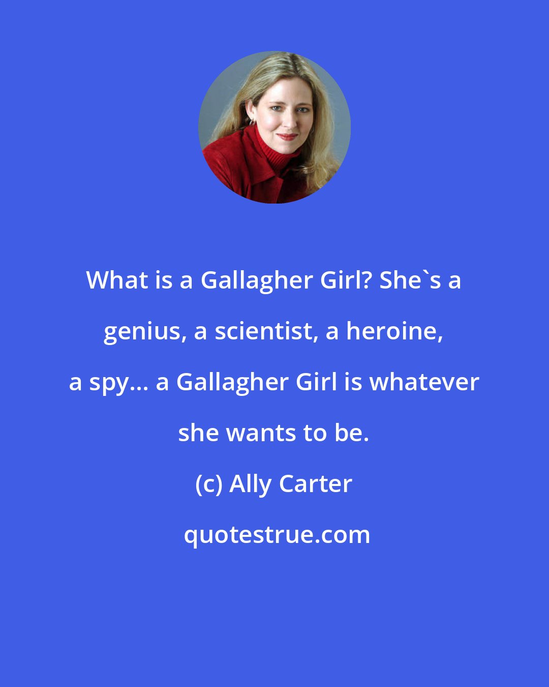 Ally Carter: What is a Gallagher Girl? She's a genius, a scientist, a heroine, a spy... a Gallagher Girl is whatever she wants to be.