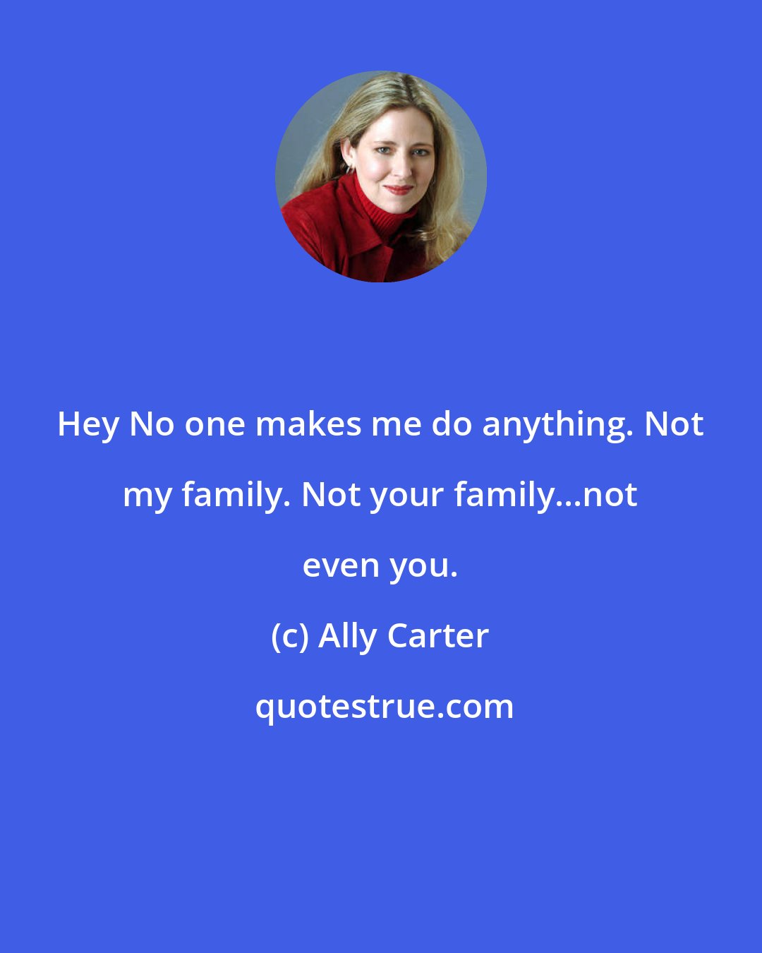 Ally Carter: Hey No one makes me do anything. Not my family. Not your family...not even you.