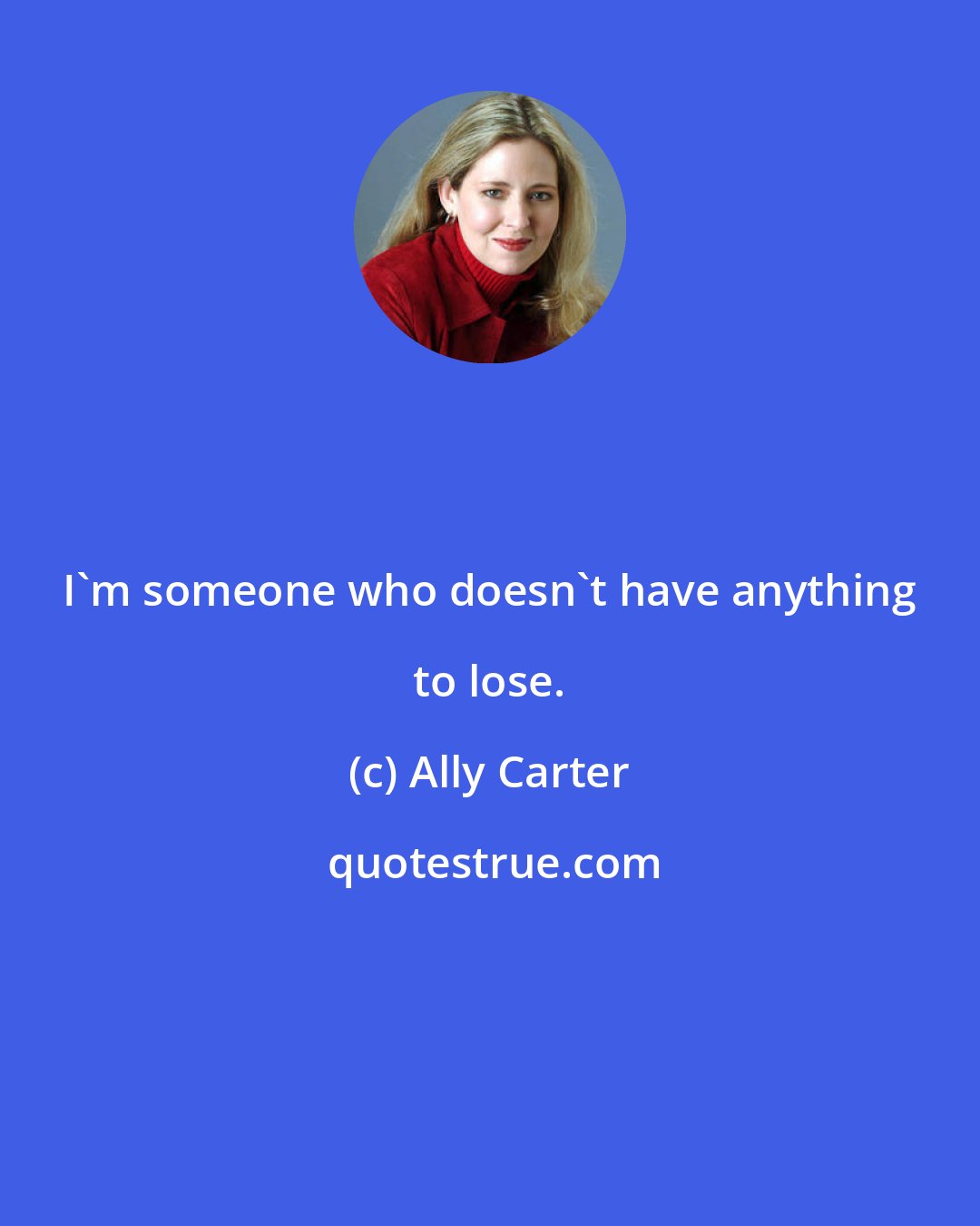 Ally Carter: I'm someone who doesn't have anything to lose.