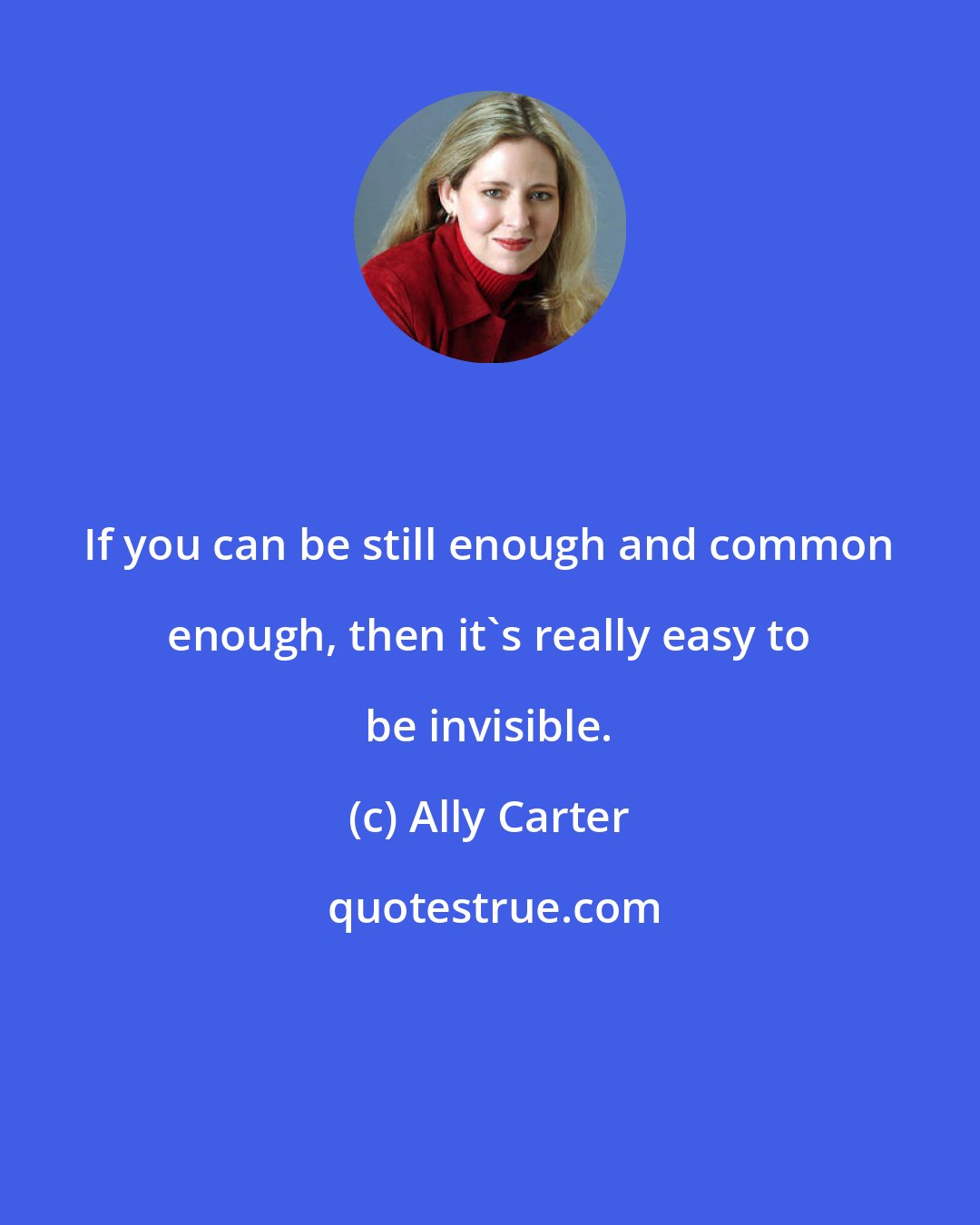 Ally Carter: If you can be still enough and common enough, then it's really easy to be invisible.