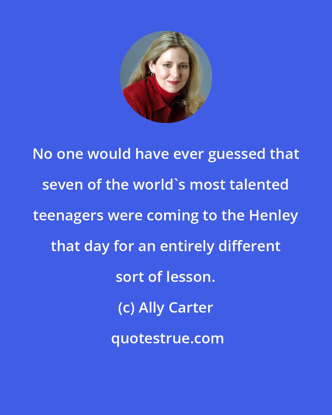 Ally Carter: No one would have ever guessed that seven of the world's most talented teenagers were coming to the Henley that day for an entirely different sort of lesson.