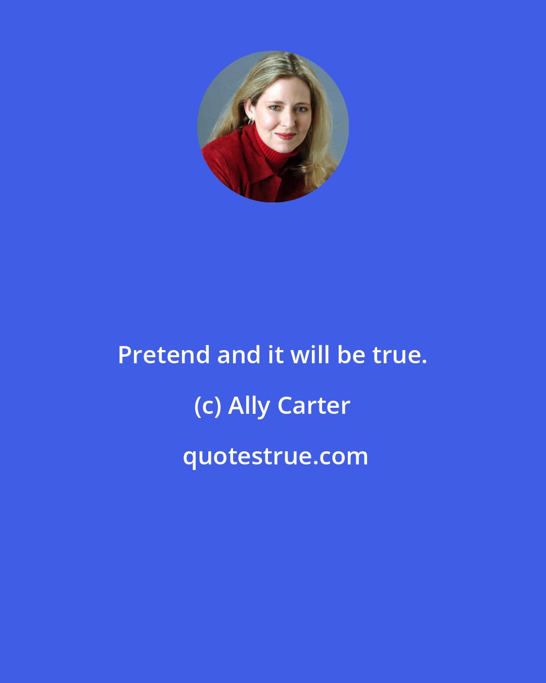 Ally Carter: Pretend and it will be true.