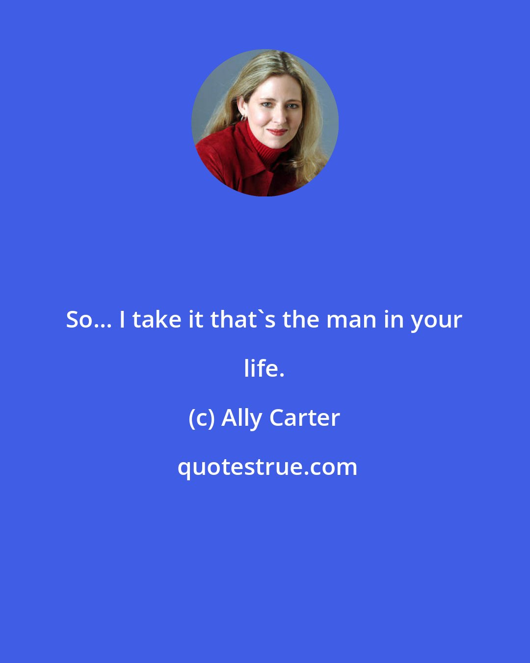 Ally Carter: So... I take it that's the man in your life.