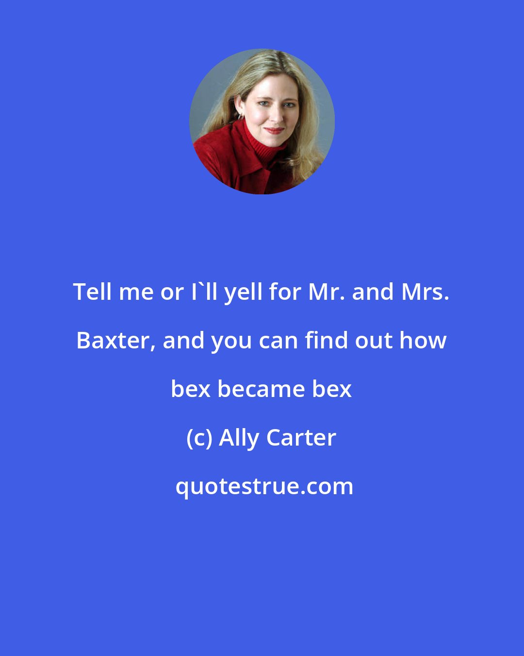 Ally Carter: Tell me or I'll yell for Mr. and Mrs. Baxter, and you can find out how bex became bex