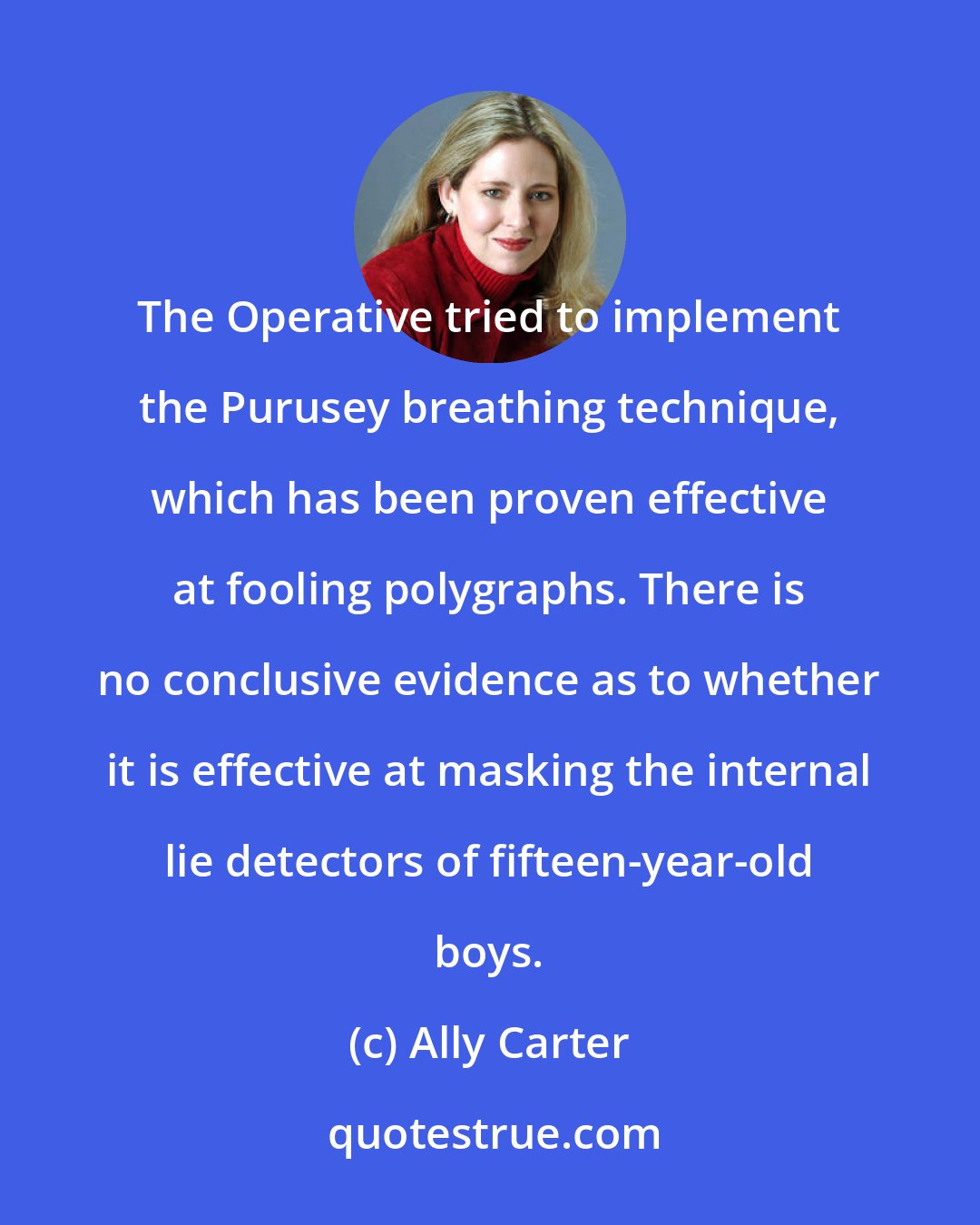 Ally Carter: The Operative tried to implement the Purusey breathing technique, which has been proven effective at fooling polygraphs. There is no conclusive evidence as to whether it is effective at masking the internal lie detectors of fifteen-year-old boys.