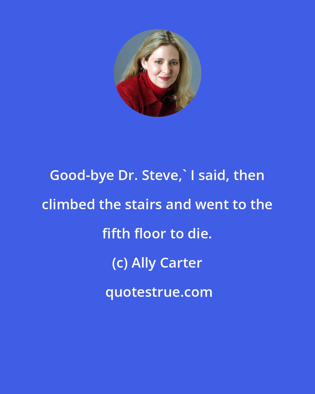 Ally Carter: Good-bye Dr. Steve,' I said, then climbed the stairs and went to the fifth floor to die.