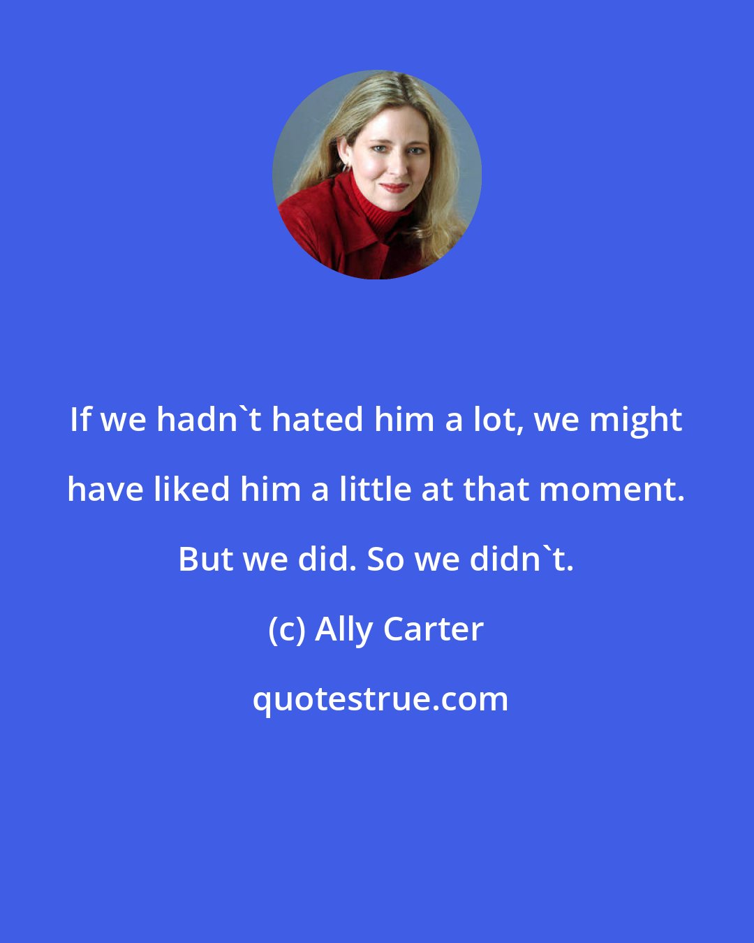 Ally Carter: If we hadn't hated him a lot, we might have liked him a little at that moment. But we did. So we didn't.