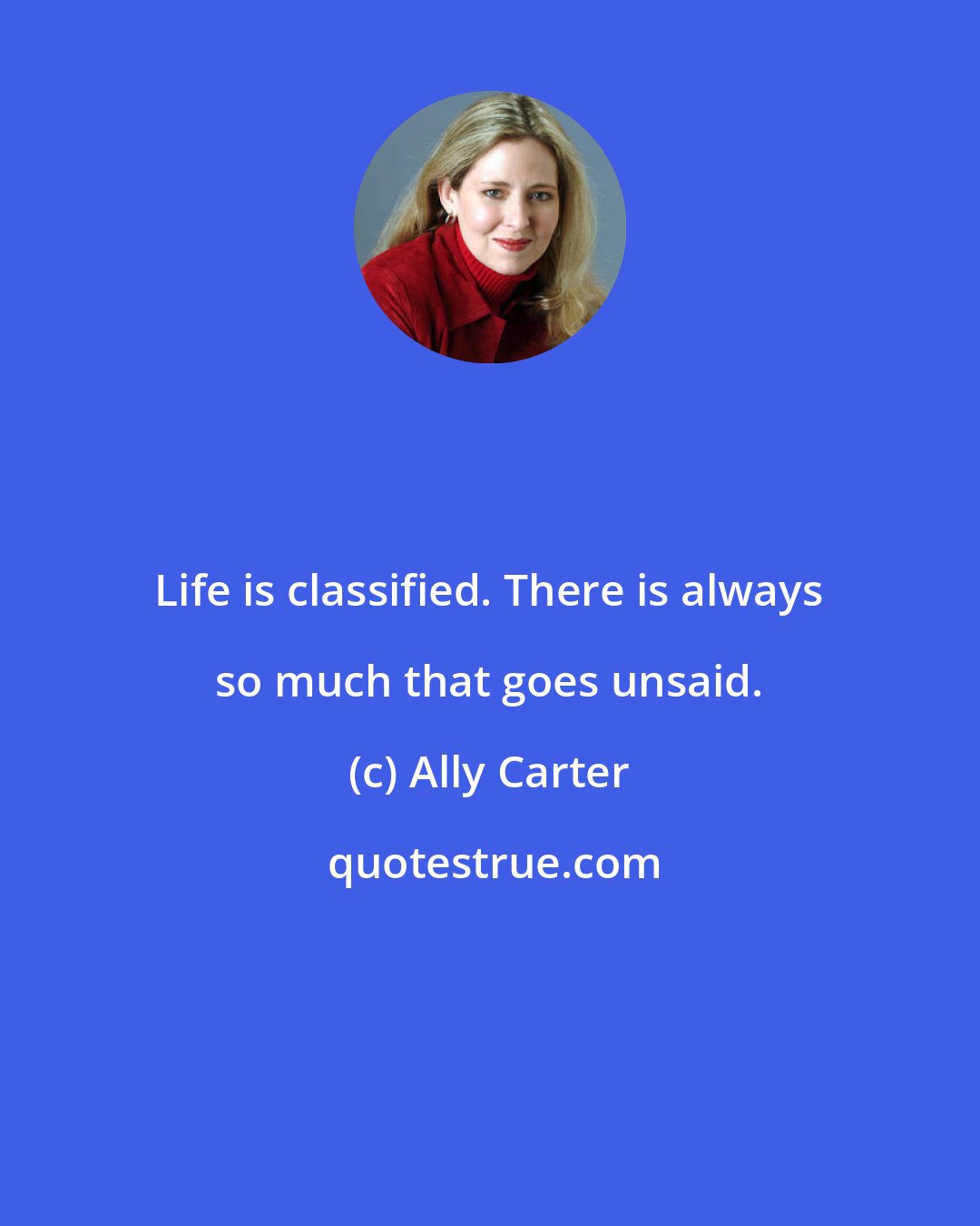Ally Carter: Life is classified. There is always so much that goes unsaid.
