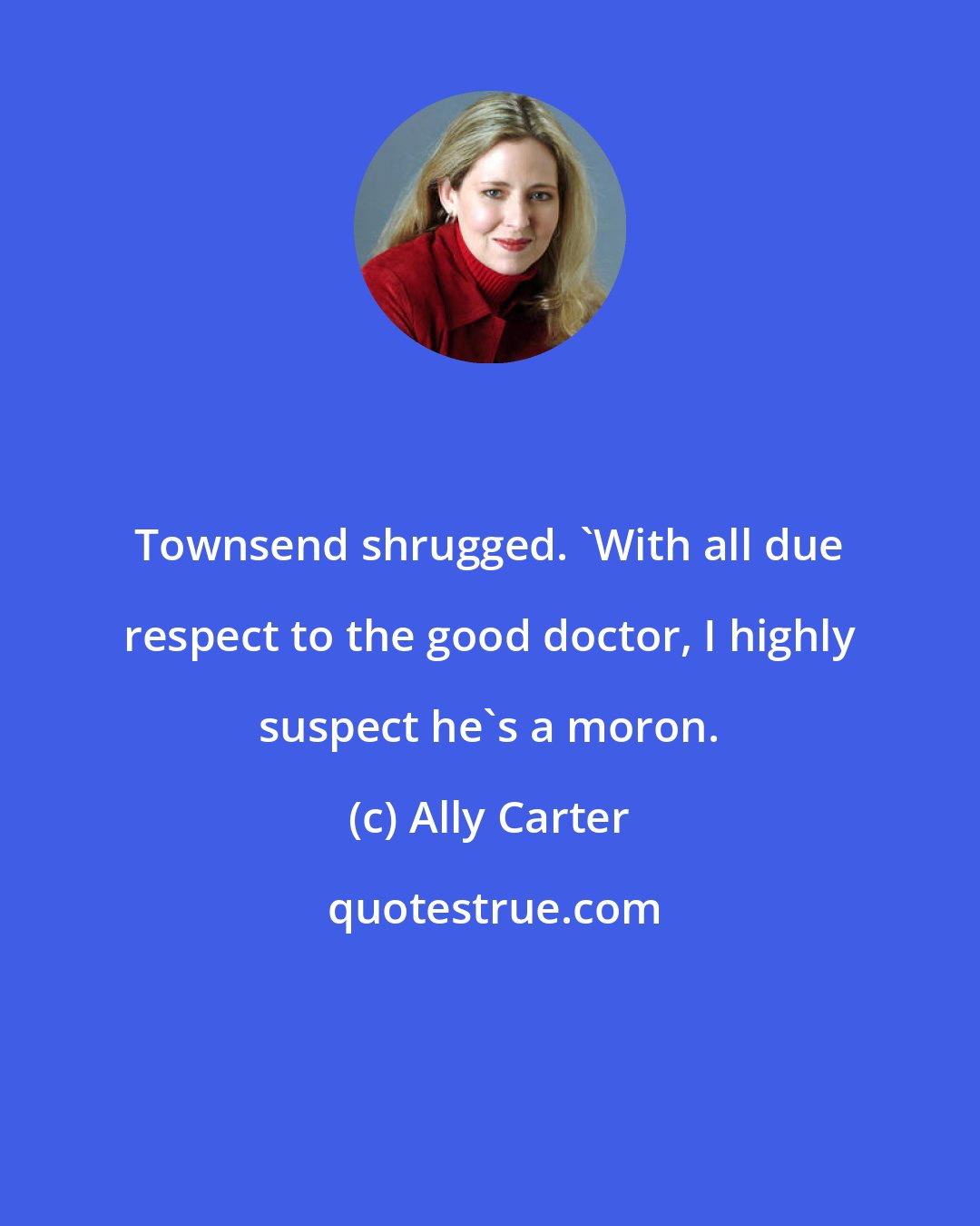 Ally Carter: Townsend shrugged. 'With all due respect to the good doctor, I highly suspect he's a moron.