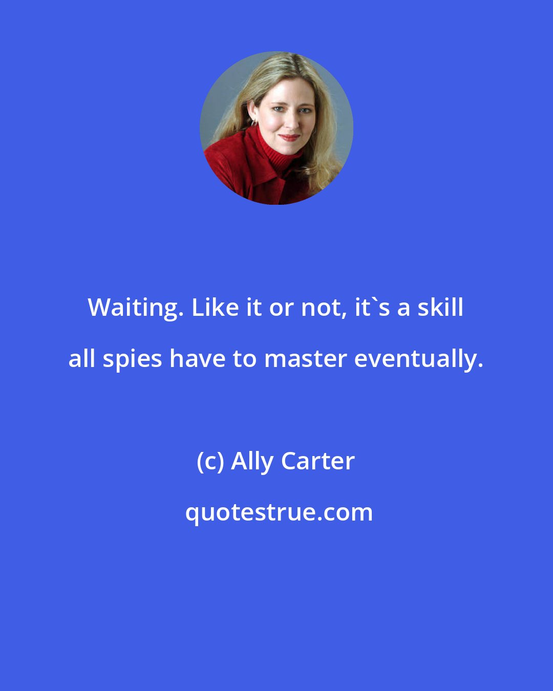 Ally Carter: Waiting. Like it or not, it's a skill all spies have to master eventually.