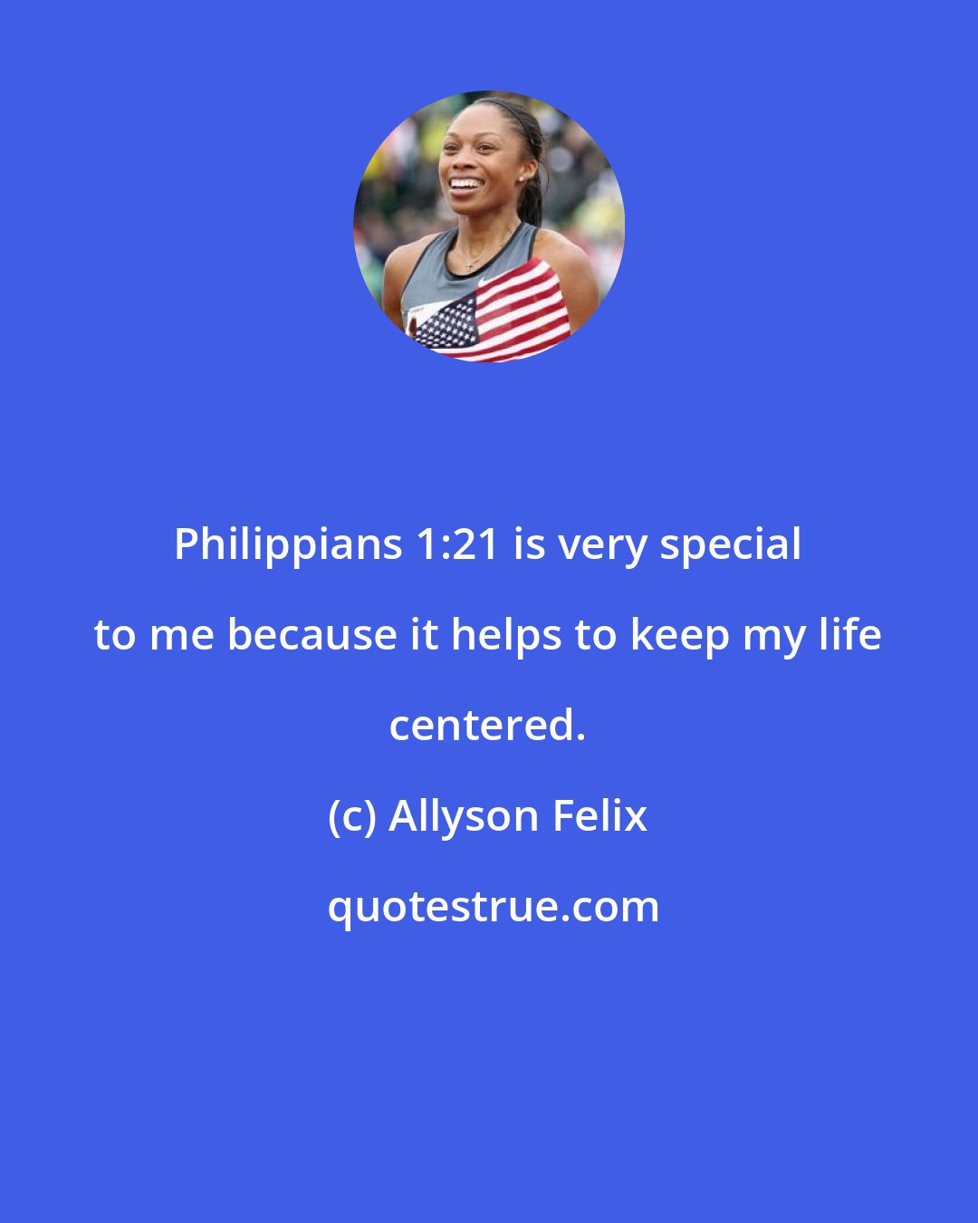 Allyson Felix: Philippians 1:21 is very special to me because it helps to keep my life centered.
