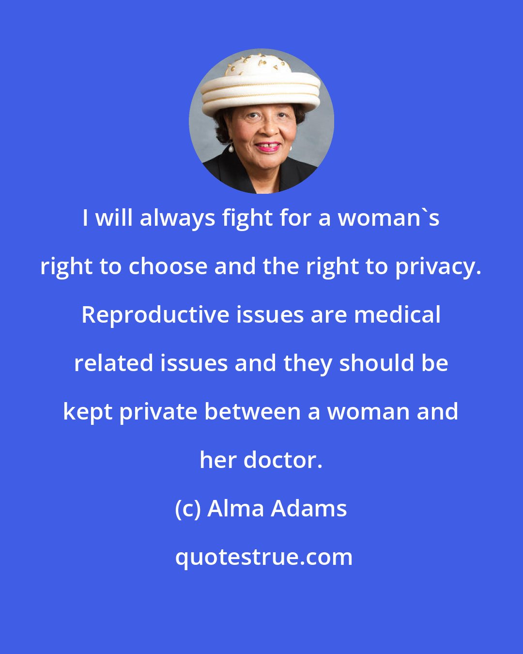 Alma Adams: I will always fight for a woman's right to choose and the right to privacy. Reproductive issues are medical related issues and they should be kept private between a woman and her doctor.
