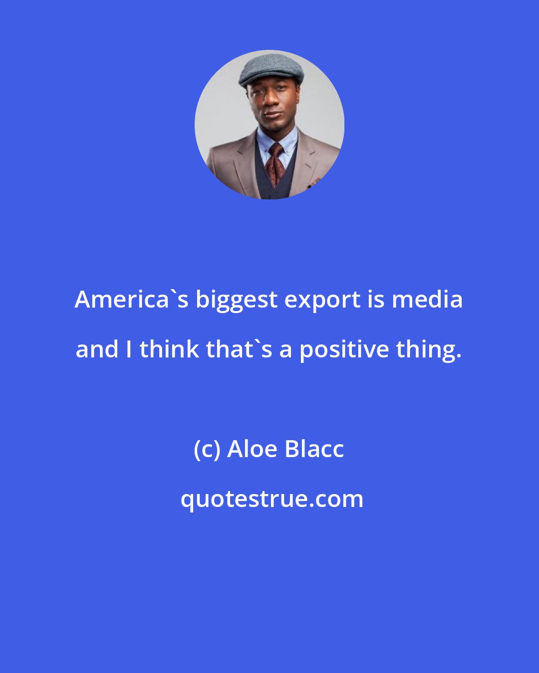 Aloe Blacc: America's biggest export is media and I think that's a positive thing.