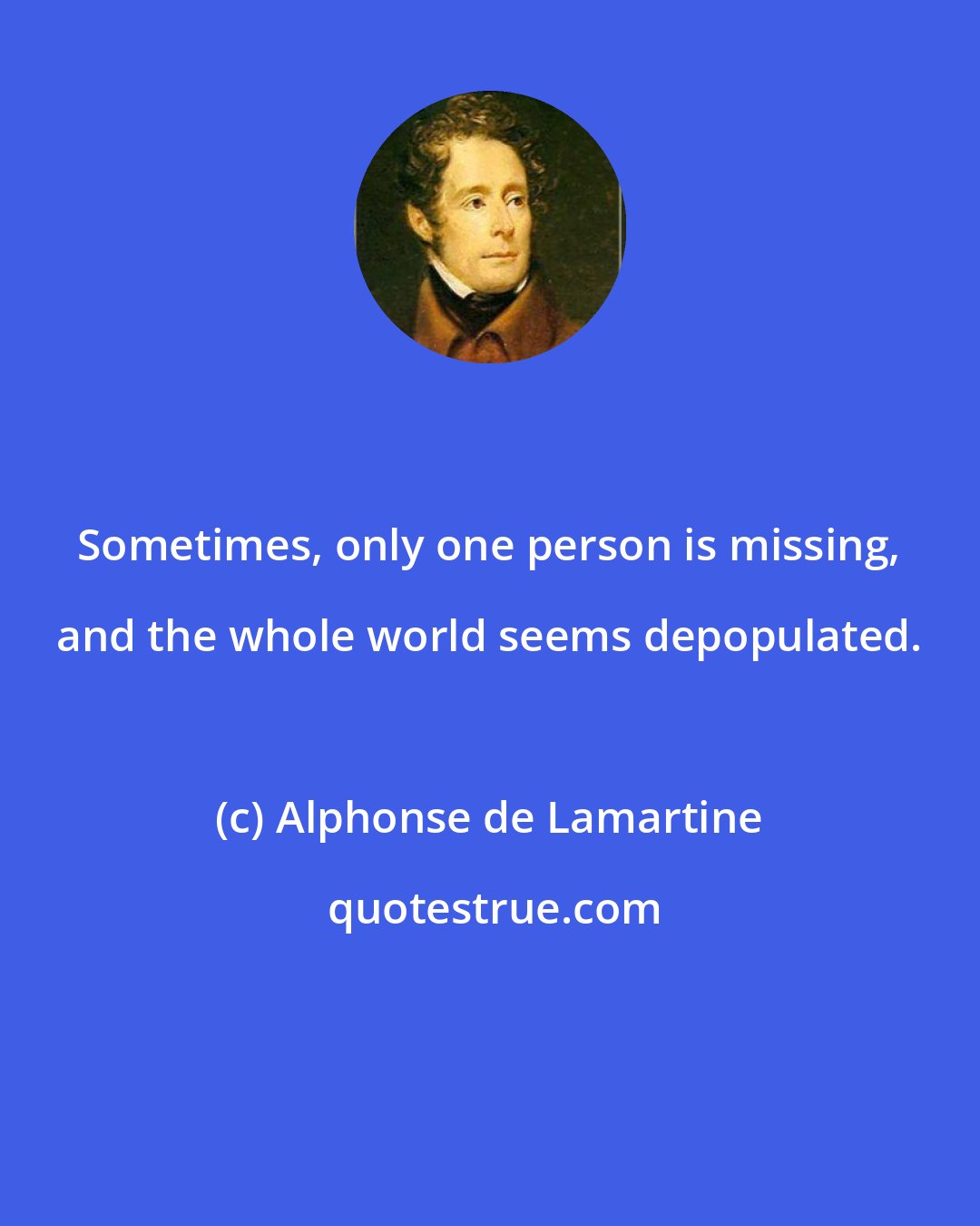 Alphonse de Lamartine: Sometimes, only one person is missing, and the whole world seems depopulated.