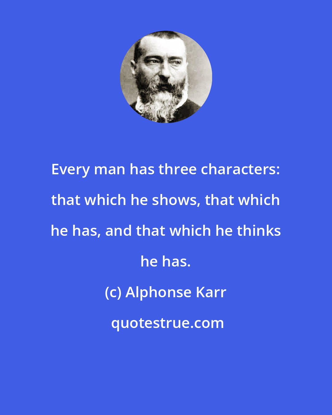 Alphonse Karr: Every man has three characters: that which he shows, that which he has, and that which he thinks he has.