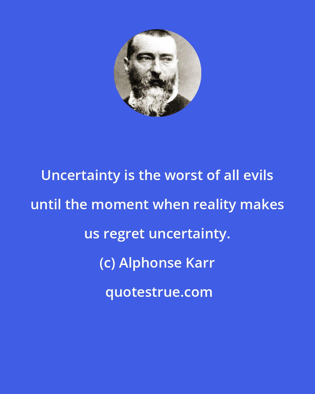 Alphonse Karr: Uncertainty is the worst of all evils until the moment when reality makes us regret uncertainty.