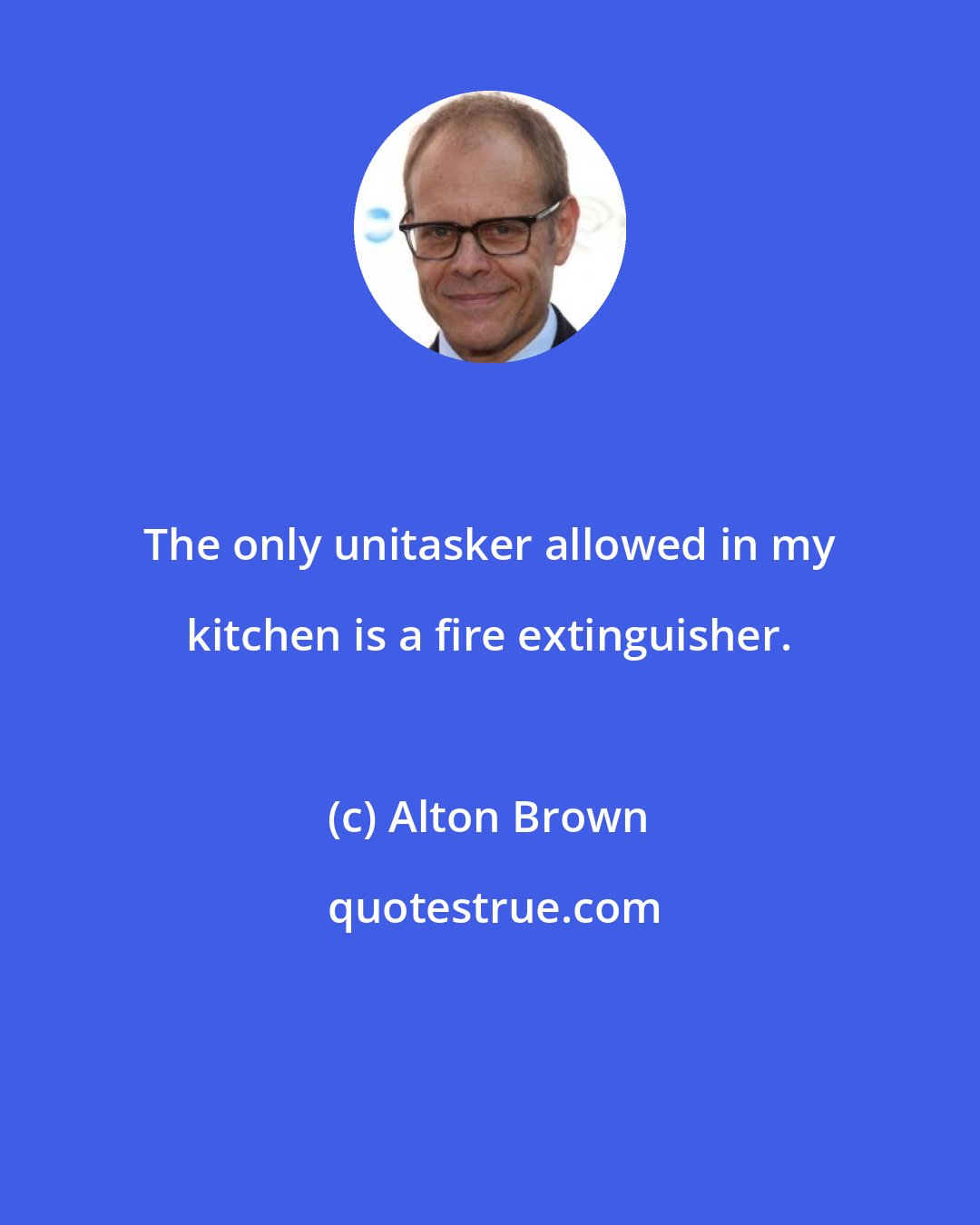 Alton Brown: The only unitasker allowed in my kitchen is a fire extinguisher.