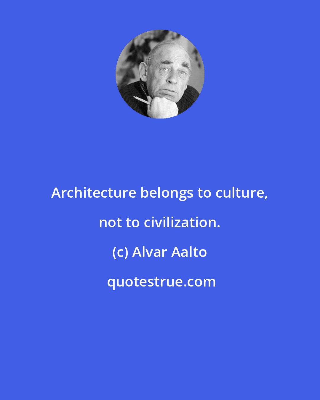 Alvar Aalto: Architecture belongs to culture, not to civilization.