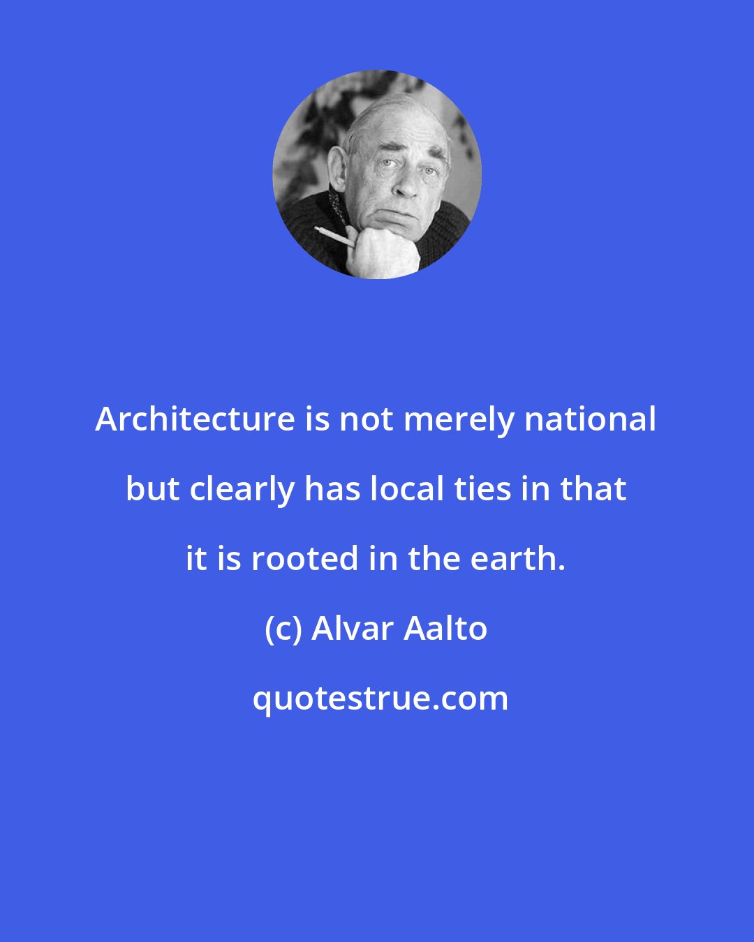 Alvar Aalto: Architecture is not merely national but clearly has local ties in that it is rooted in the earth.