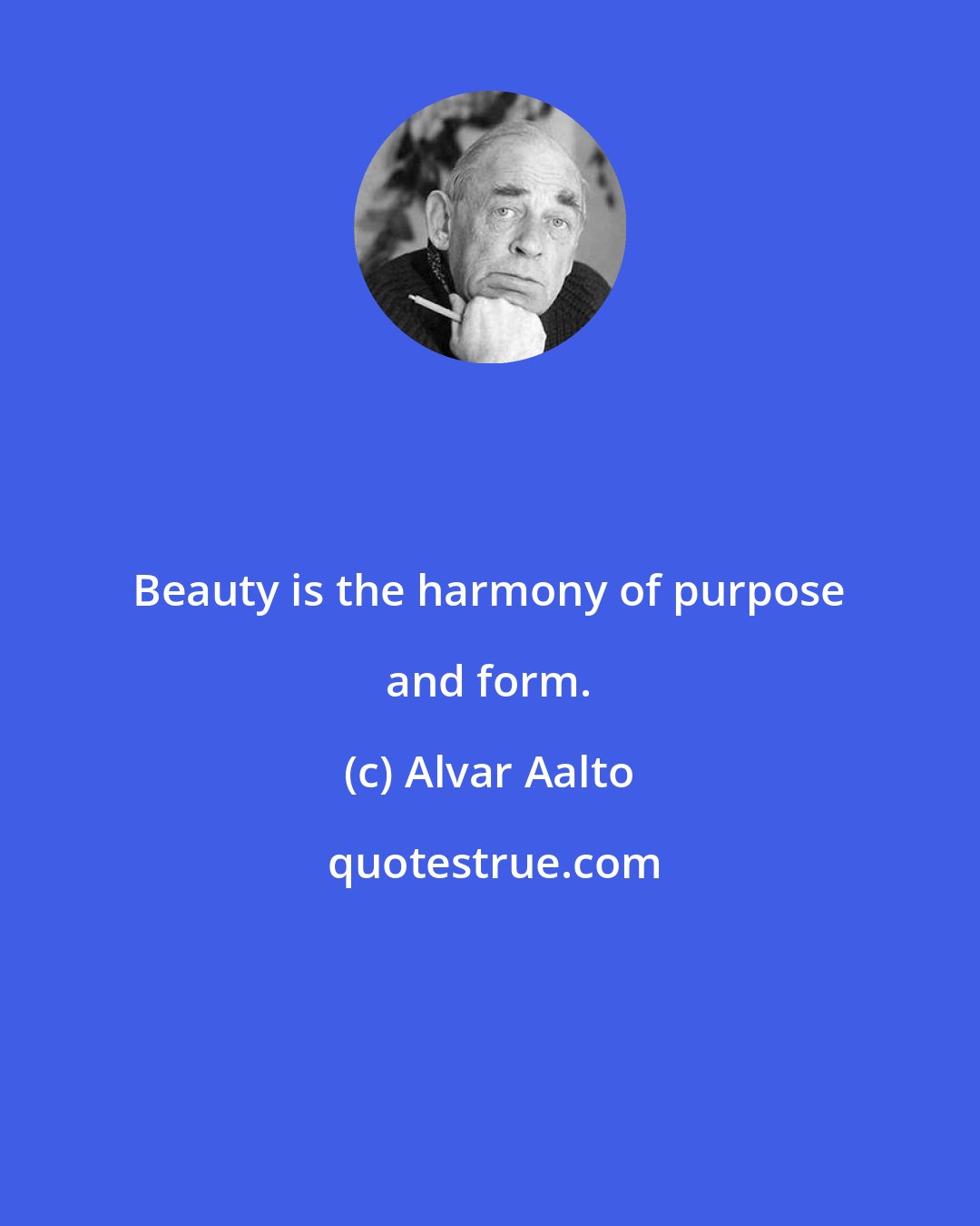 Alvar Aalto: Beauty is the harmony of purpose and form.