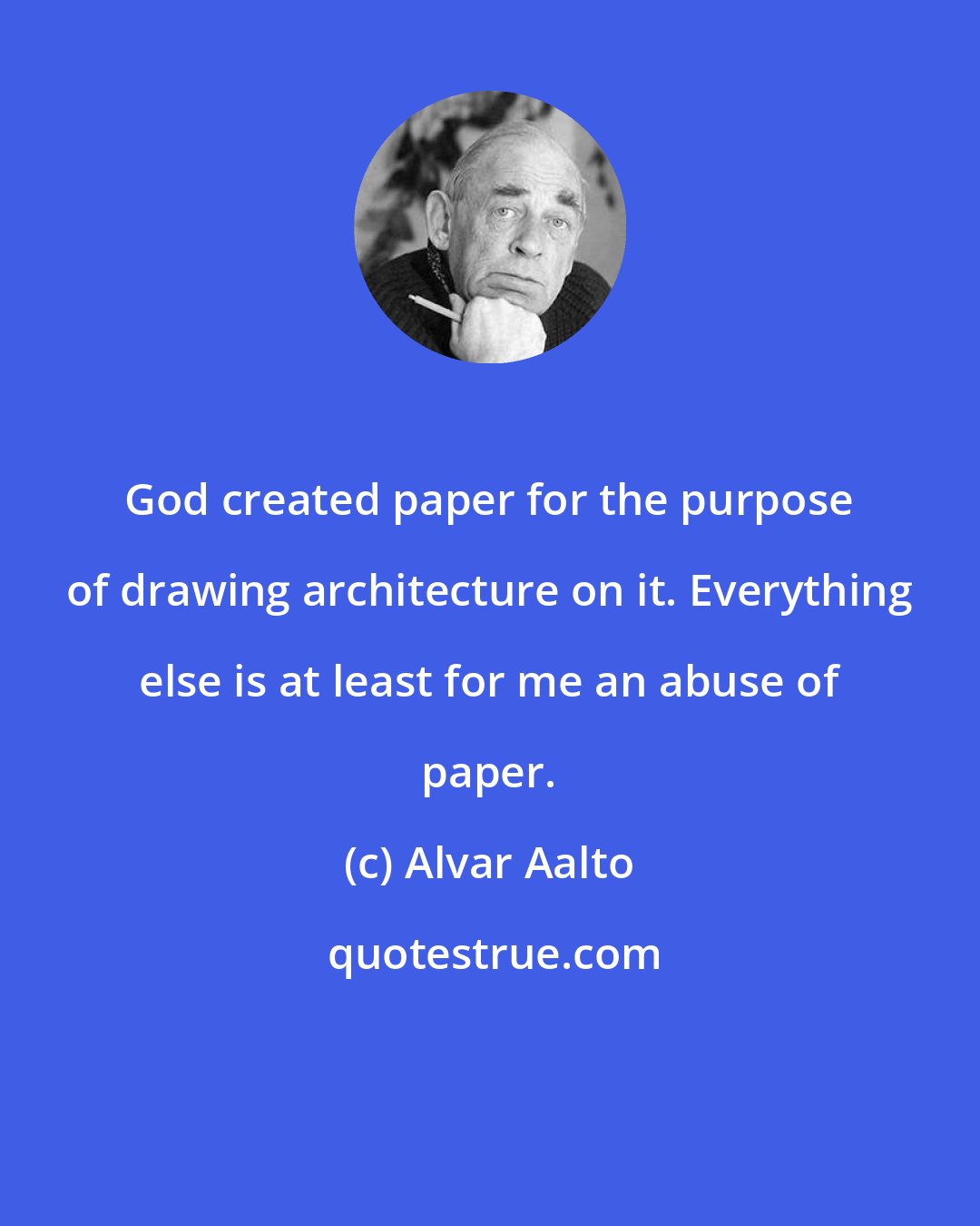 Alvar Aalto: God created paper for the purpose of drawing architecture on it. Everything else is at least for me an abuse of paper.