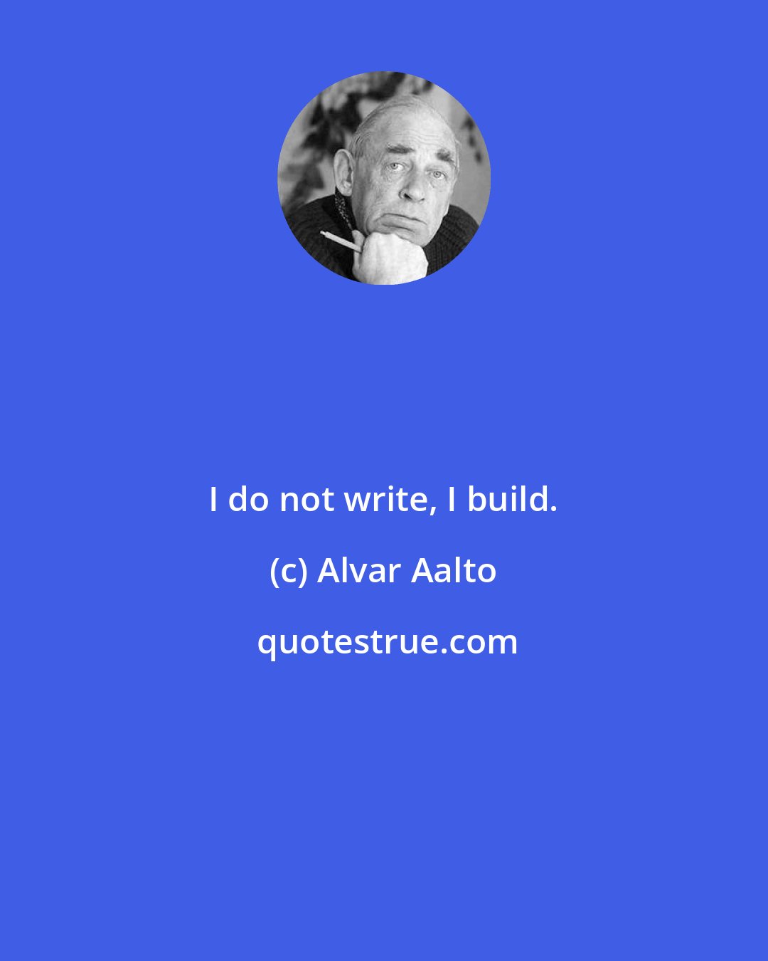 Alvar Aalto: I do not write, I build.