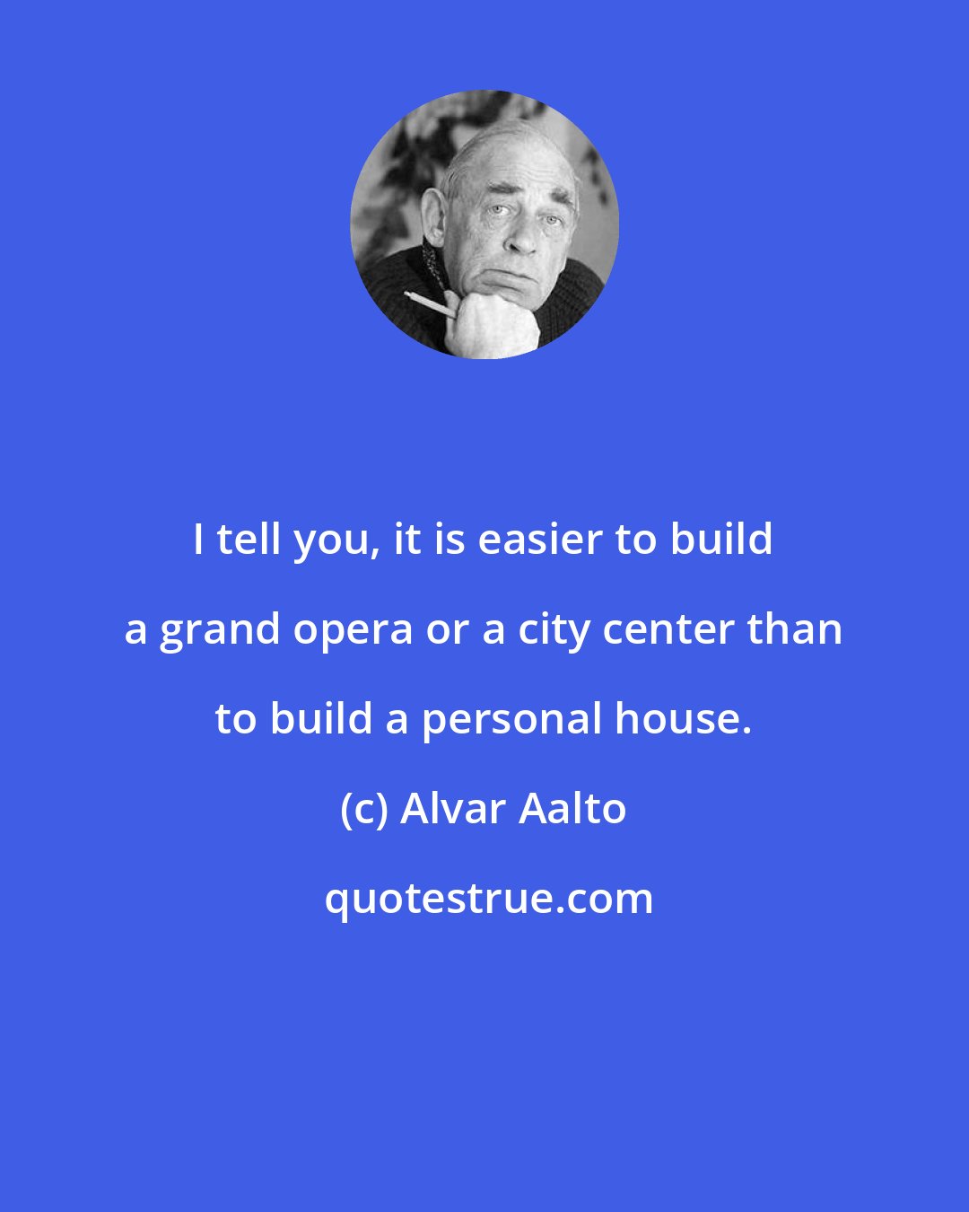 Alvar Aalto: I tell you, it is easier to build a grand opera or a city center than to build a personal house.