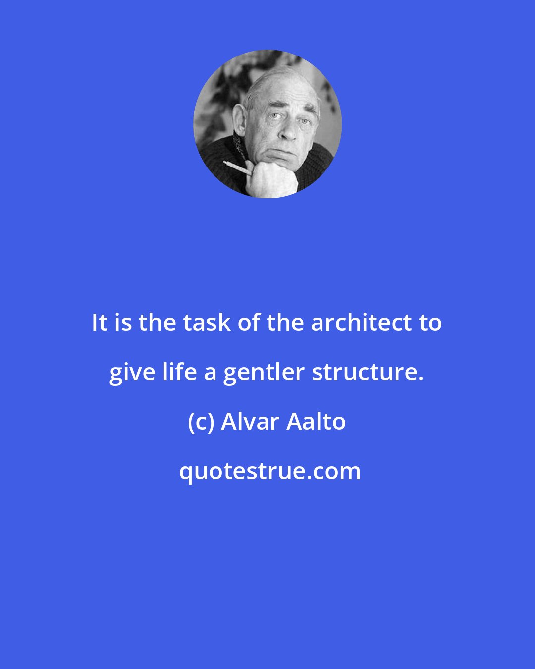 Alvar Aalto: It is the task of the architect to give life a gentler structure.