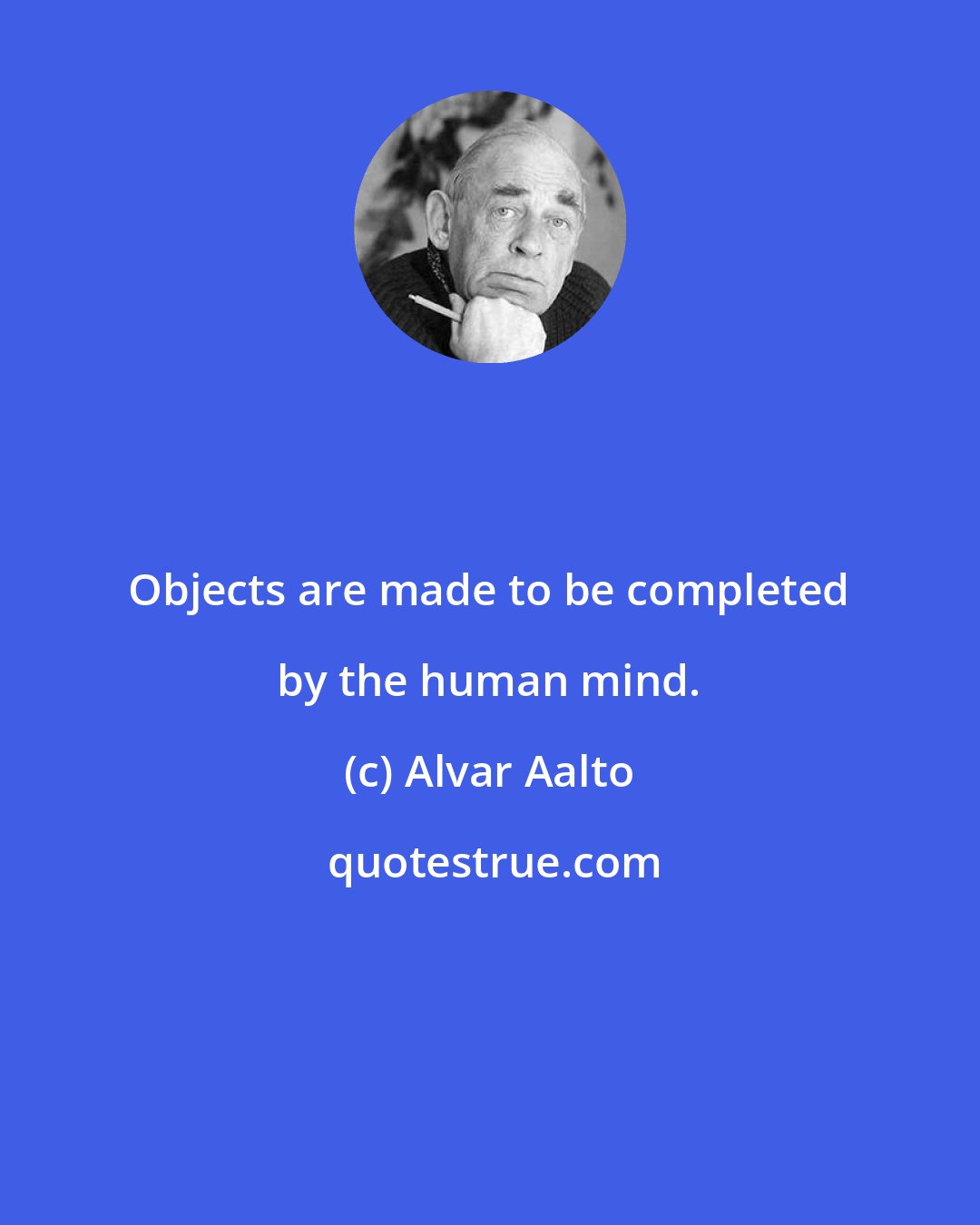 Alvar Aalto: Objects are made to be completed by the human mind.