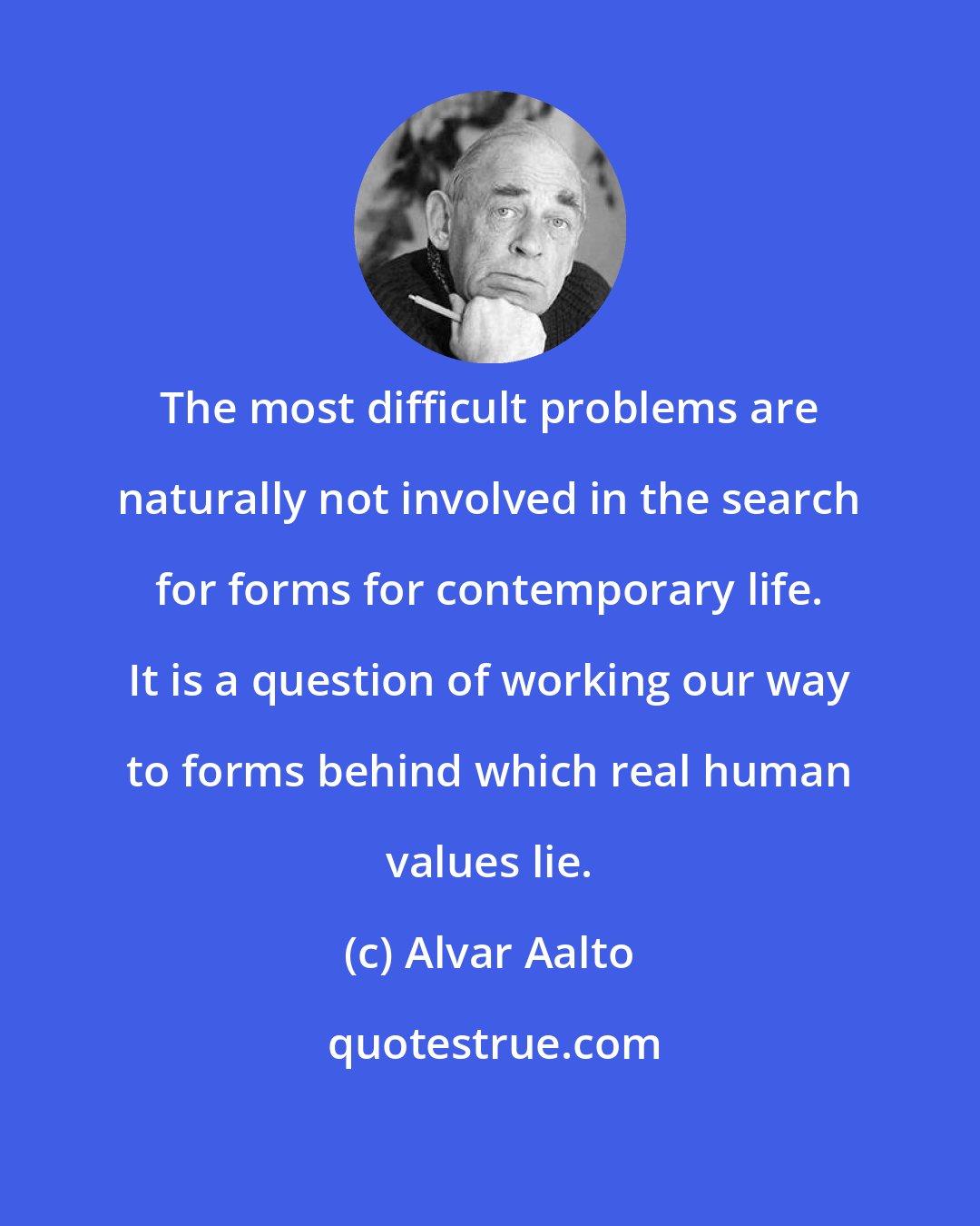 Alvar Aalto: The most difficult problems are naturally not involved in the search for forms for contemporary life. It is a question of working our way to forms behind which real human values lie.