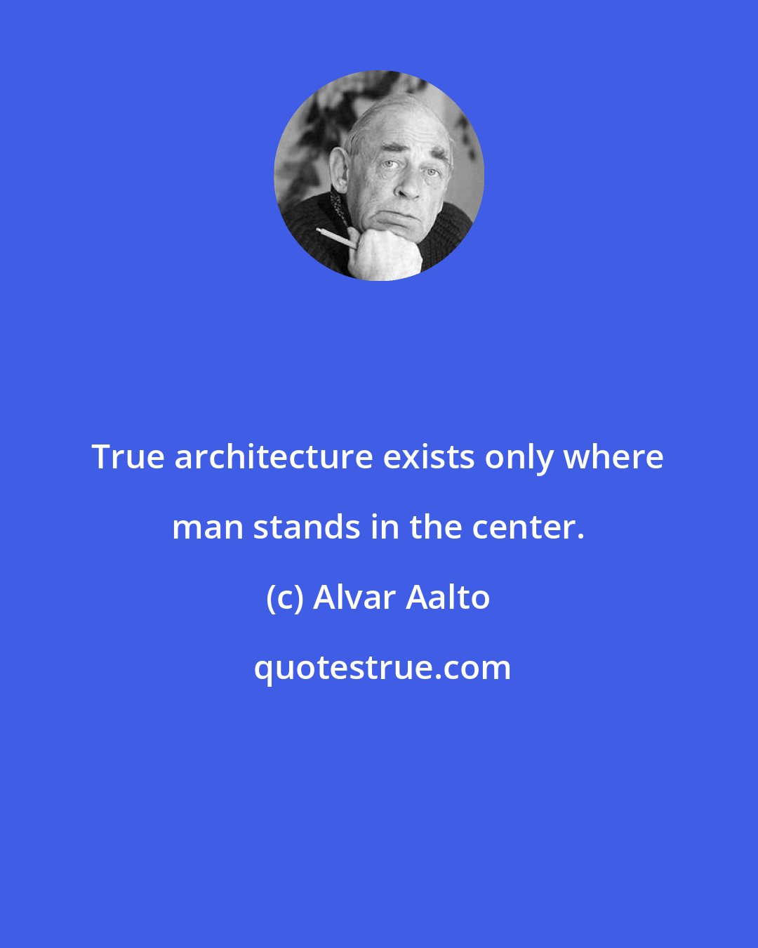 Alvar Aalto: True architecture exists only where man stands in the center.