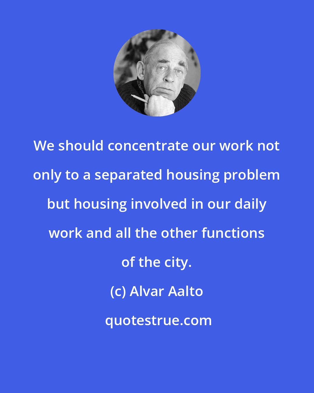 Alvar Aalto: We should concentrate our work not only to a separated housing problem but housing involved in our daily work and all the other functions of the city.