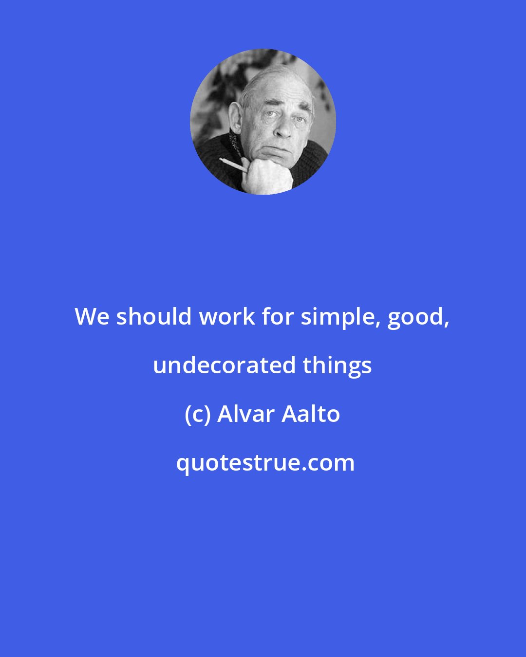 Alvar Aalto: We should work for simple, good, undecorated things