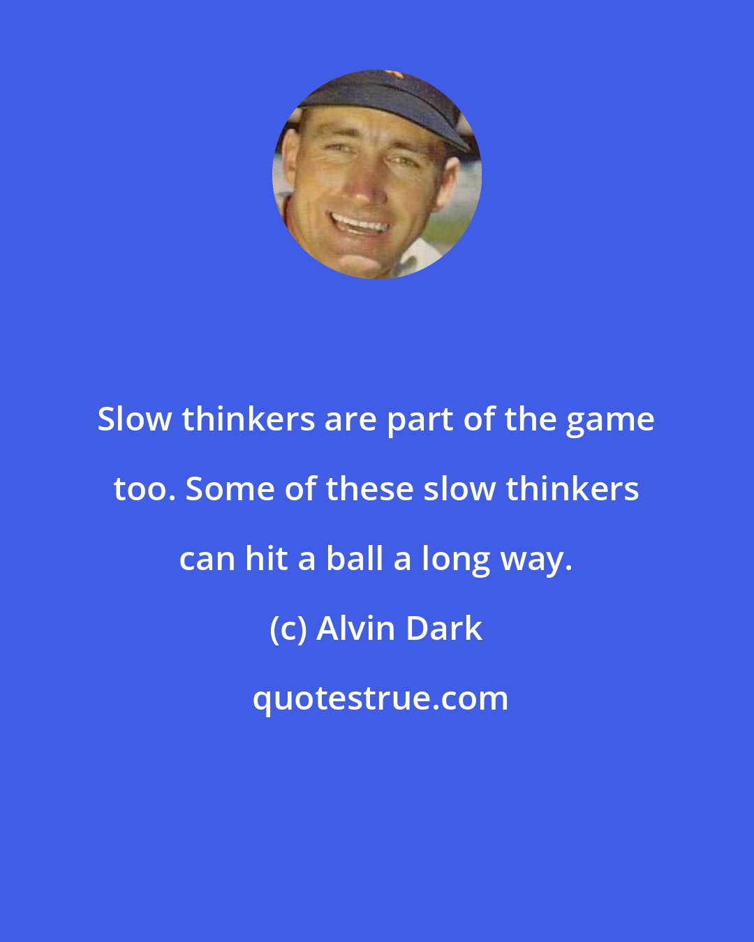 Alvin Dark: Slow thinkers are part of the game too. Some of these slow thinkers can hit a ball a long way.