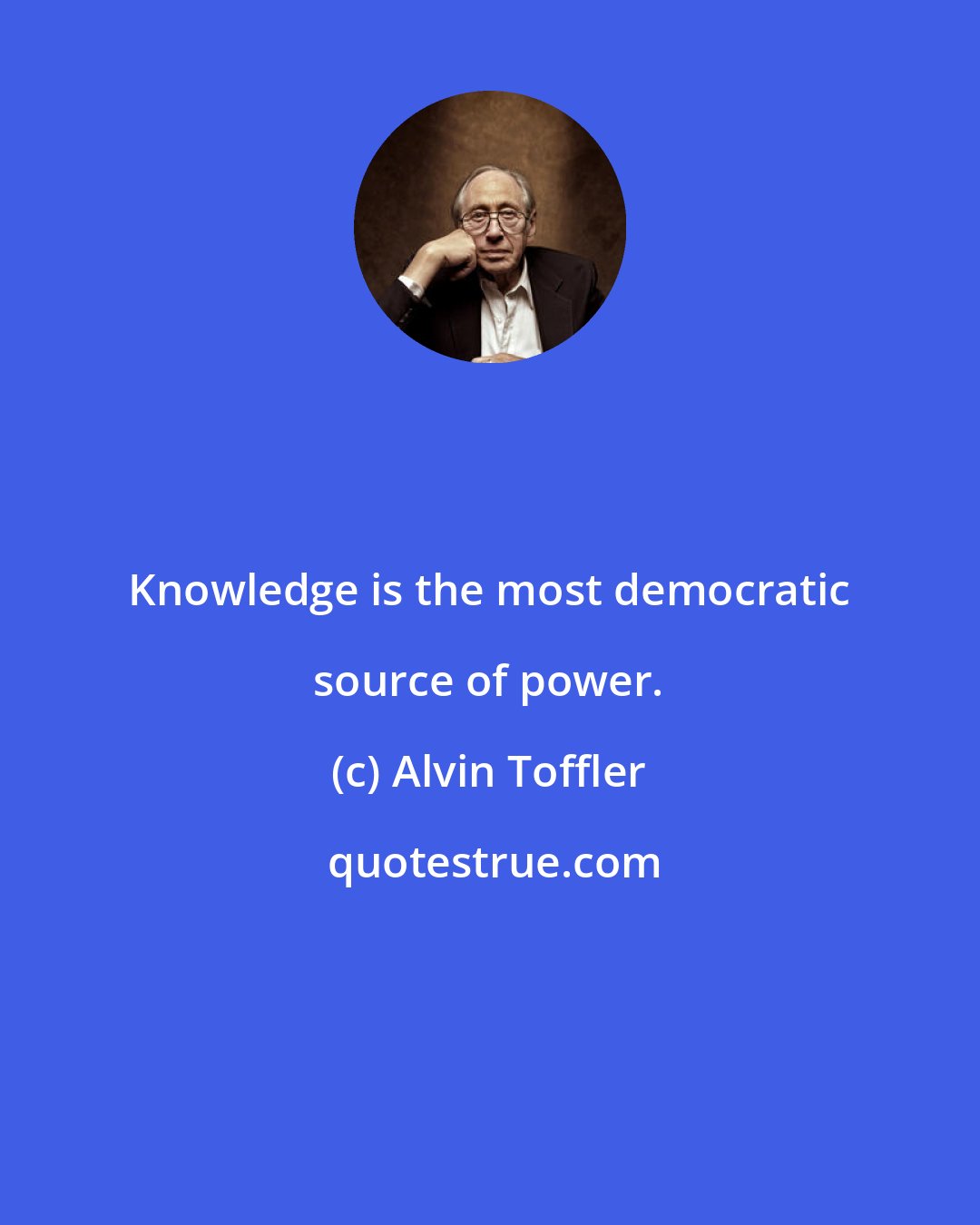 Alvin Toffler: Knowledge is the most democratic source of power.