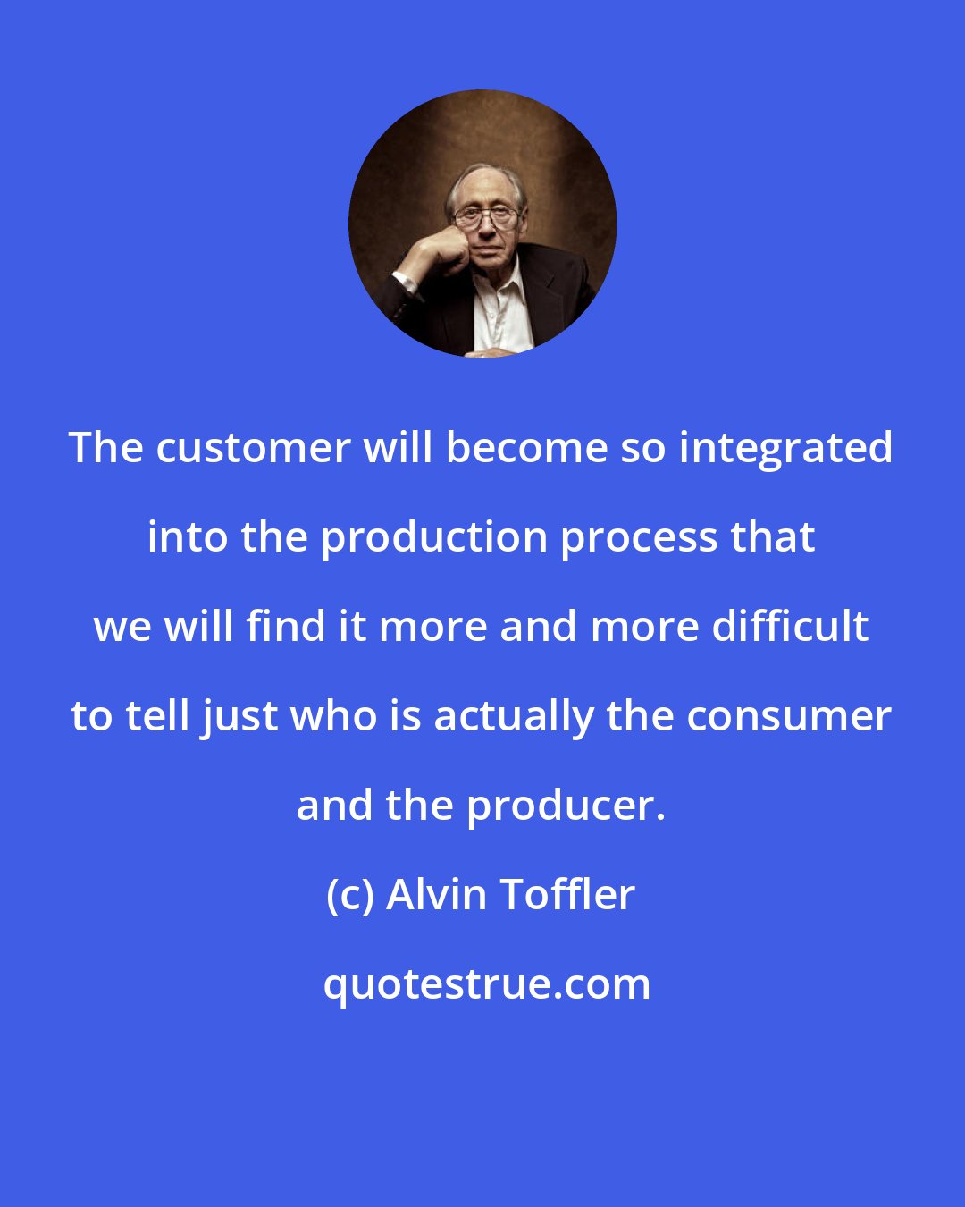 Alvin Toffler: The customer will become so integrated into the production process that we will find it more and more difficult to tell just who is actually the consumer and the producer.