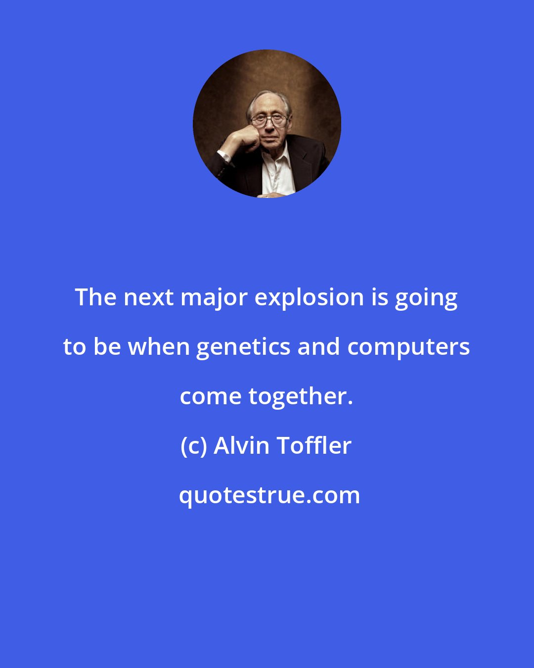 Alvin Toffler: The next major explosion is going to be when genetics and computers come together.
