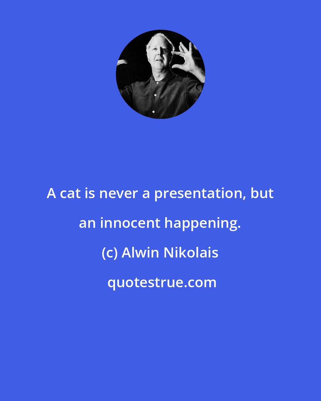 Alwin Nikolais: A cat is never a presentation, but an innocent happening.