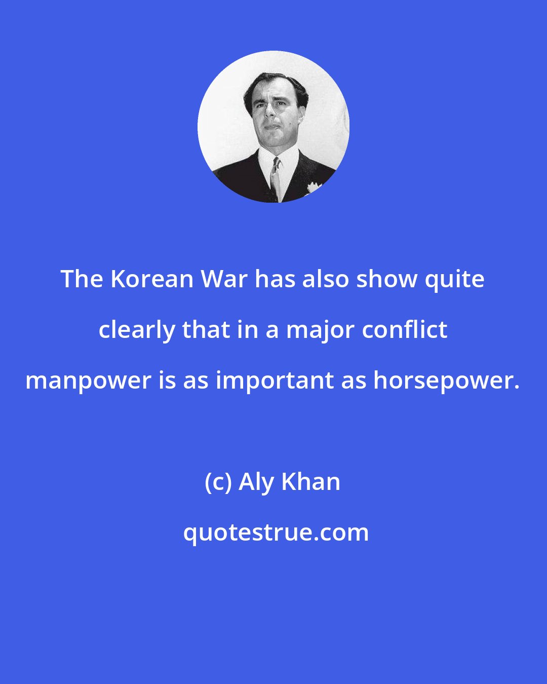 Aly Khan: The Korean War has also show quite clearly that in a major conflict manpower is as important as horsepower.