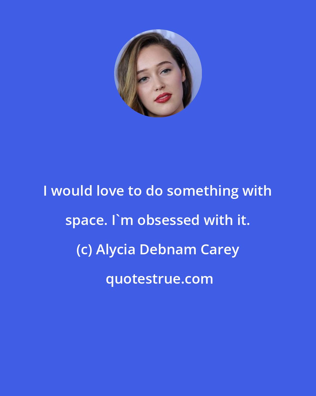 Alycia Debnam Carey: I would love to do something with space. I'm obsessed with it.