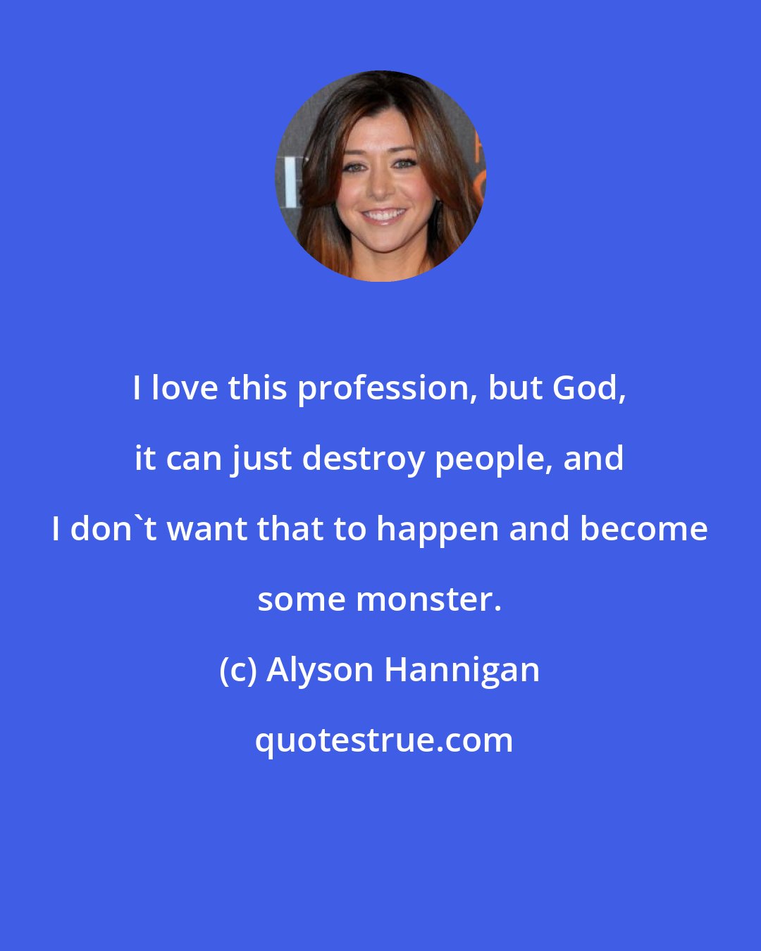 Alyson Hannigan: I love this profession, but God, it can just destroy people, and I don't want that to happen and become some monster.