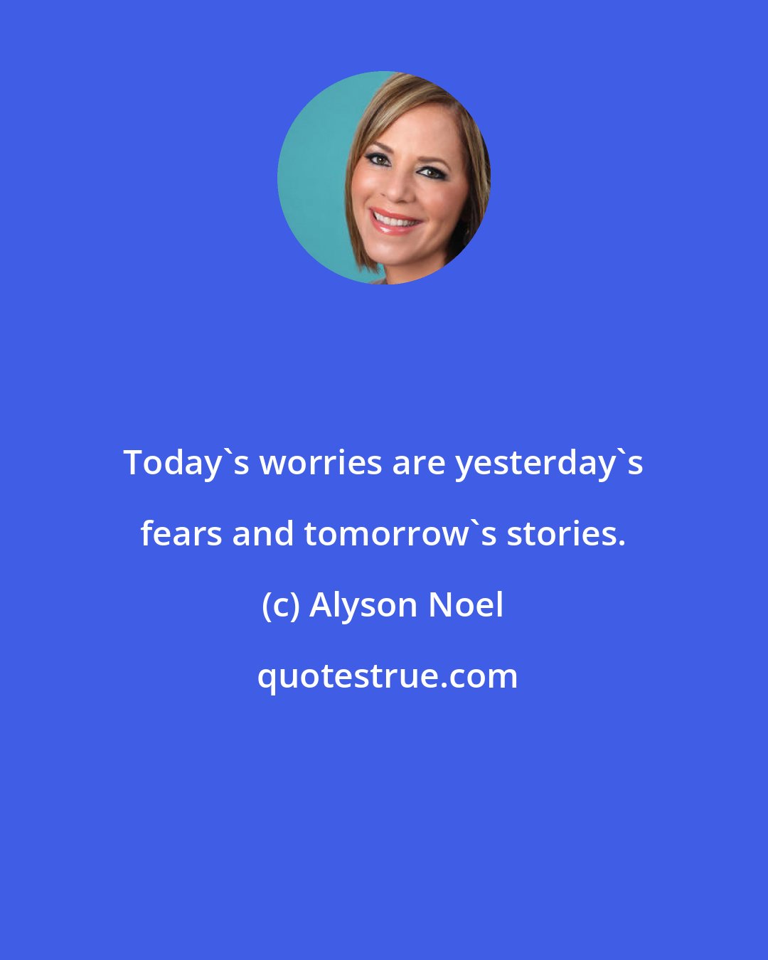 Alyson Noel: Today's worries are yesterday's fears and tomorrow's stories.