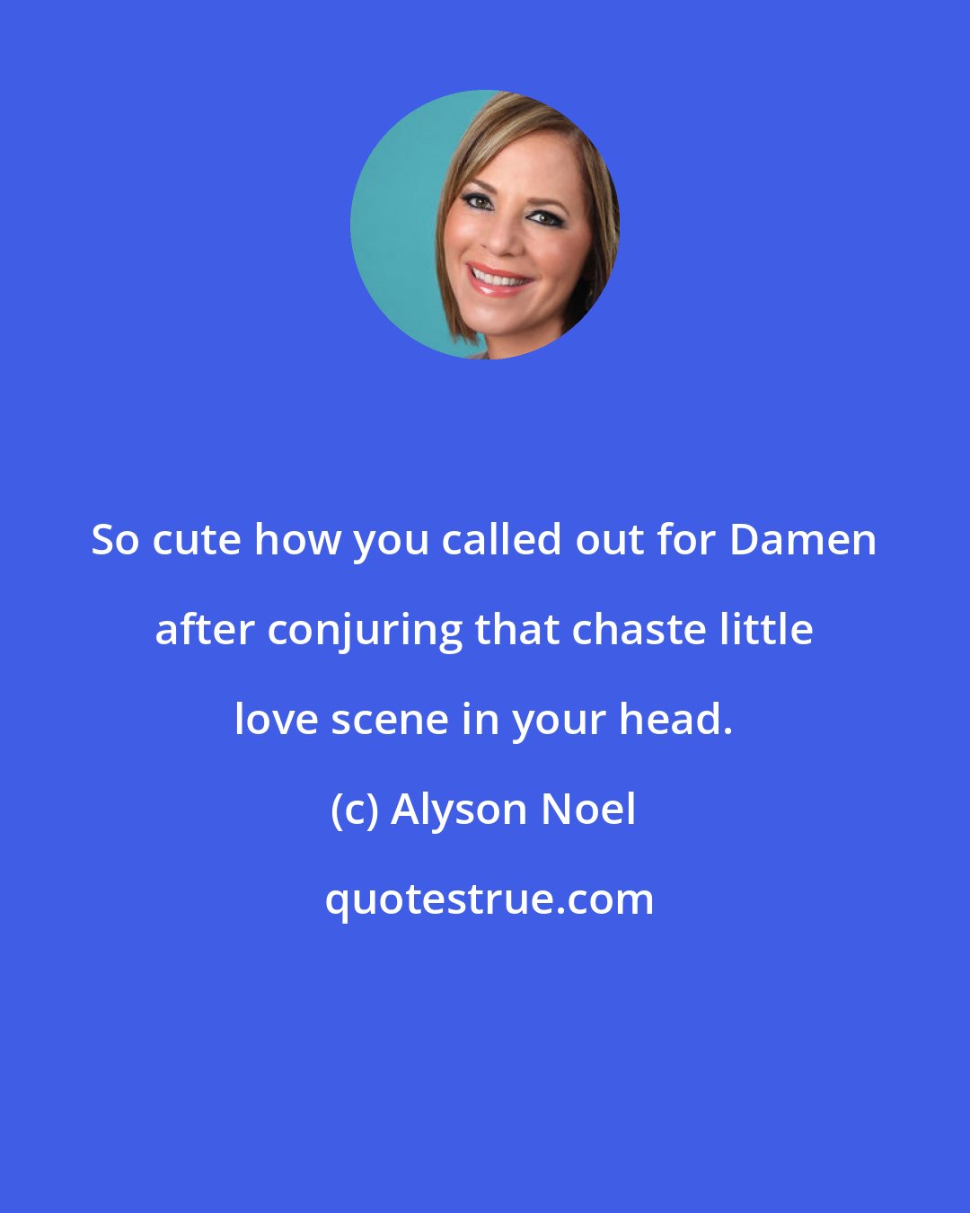 Alyson Noel: So cute how you called out for Damen after conjuring that chaste little love scene in your head.