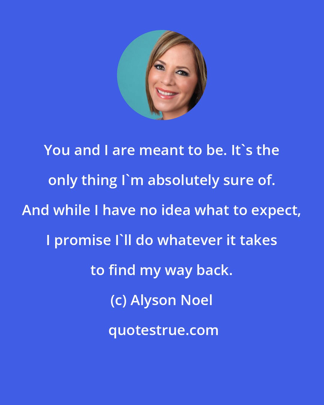 Alyson Noel: You and I are meant to be. It's the only thing I'm absolutely sure of. And while I have no idea what to expect, I promise I'll do whatever it takes to find my way back.