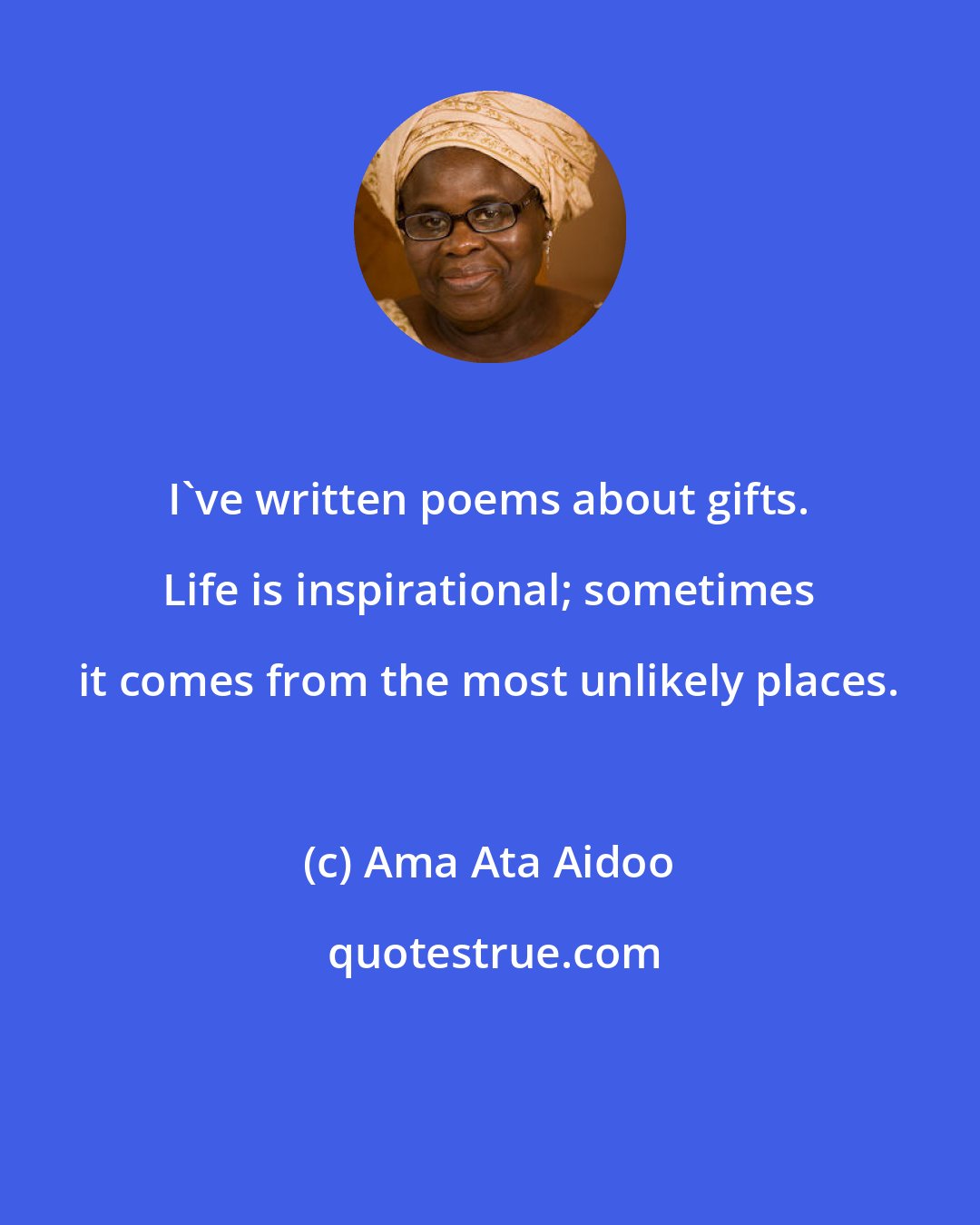 Ama Ata Aidoo: I've written poems about gifts. Life is inspirational; sometimes it comes from the most unlikely places.