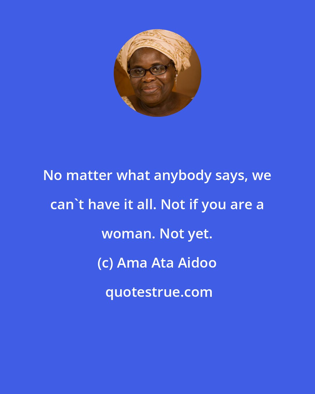 Ama Ata Aidoo: No matter what anybody says, we can't have it all. Not if you are a woman. Not yet.