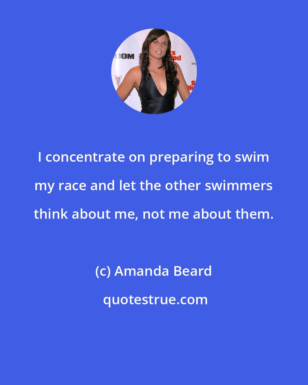 Amanda Beard: I concentrate on preparing to swim my race and let the other swimmers think about me, not me about them.
