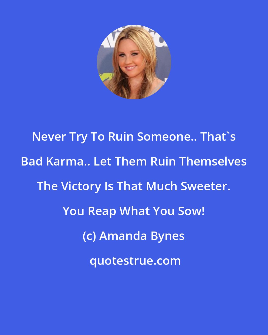 Amanda Bynes: Never Try To Ruin Someone.. That's Bad Karma.. Let Them Ruin Themselves The Victory Is That Much Sweeter. You Reap What You Sow!